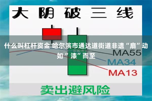 什么叫杠杆资金 哈尔滨市通达道街道非遗“扇”动如“ 漆”而至