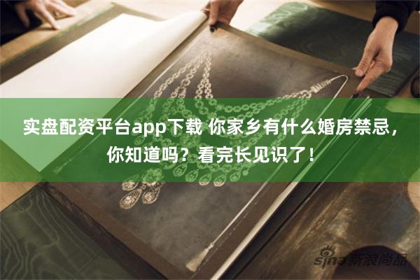 实盘配资平台app下载 你家乡有什么婚房禁忌，你知道吗？看完长见识了！