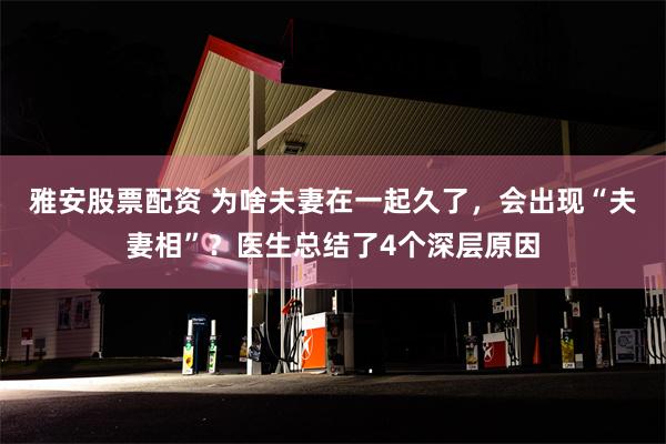 雅安股票配资 为啥夫妻在一起久了，会出现“夫妻相”？医生总结了4个深层原因