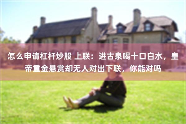 怎么申请杠杆炒股 上联：进古泉喝十口白水，皇帝重金悬赏却无人对出下联，你能对吗