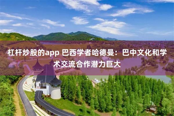 杠杆炒股的app 巴西学者哈德曼：巴中文化和学术交流合作潜力巨大