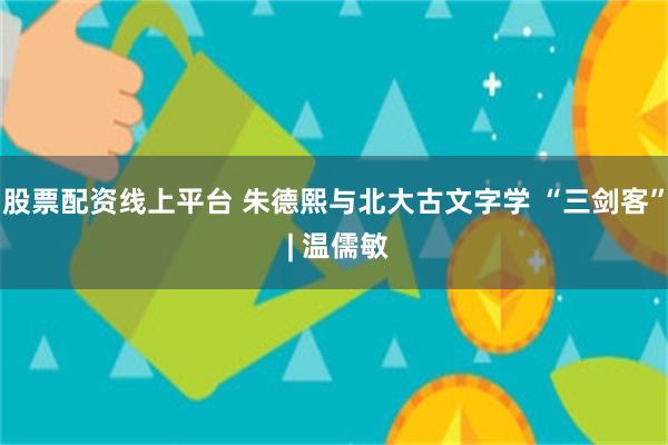 股票配资线上平台 朱德熙与北大古文字学 “三剑客” | 温儒敏