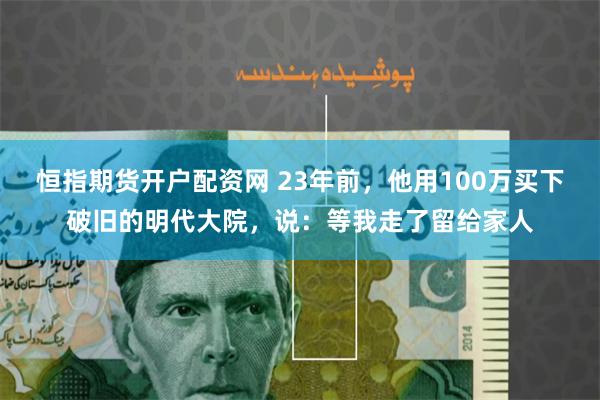 恒指期货开户配资网 23年前，他用100万买下破旧的明代大院，说：等我走了留给家人