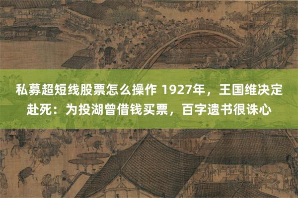 私募超短线股票怎么操作 1927年，王国维决定赴死：为投湖曾借钱买票，百字遗书很诛心