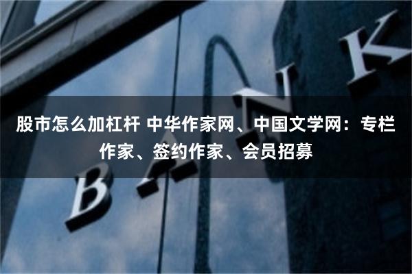 股市怎么加杠杆 中华作家网、中国文学网：专栏作家、签约作家、会员招募