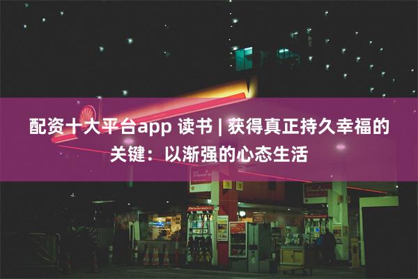 配资十大平台app 读书 | 获得真正持久幸福的关键：以渐强的心态生活