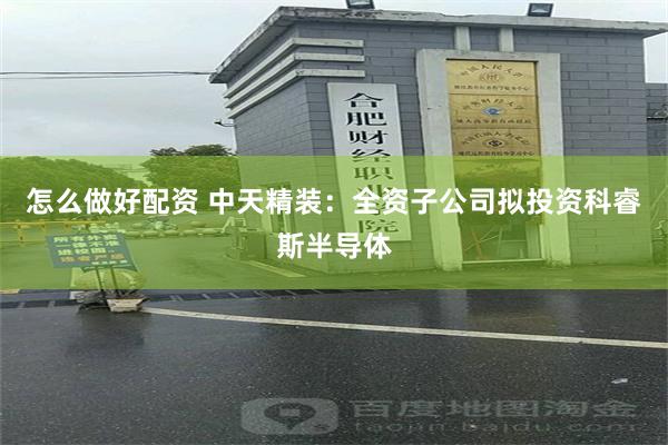 怎么做好配资 中天精装：全资子公司拟投资科睿斯半导体