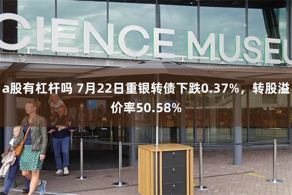 a股有杠杆吗 7月22日重银转债下跌0.37%，转股溢价率50.58%