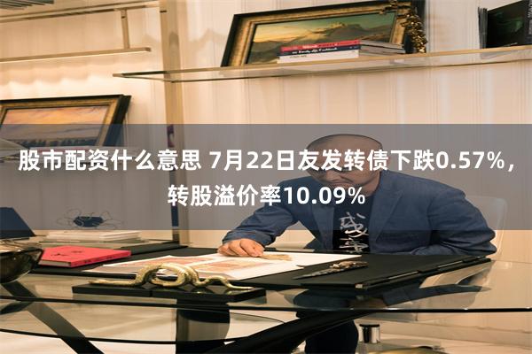 股市配资什么意思 7月22日友发转债下跌0.57%，转股溢价率10.09%