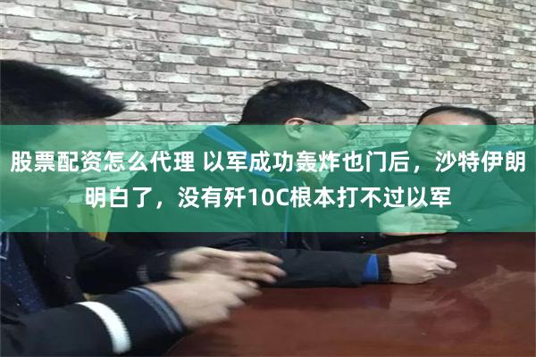 股票配资怎么代理 以军成功轰炸也门后，沙特伊朗明白了，没有歼10C根本打不过以军