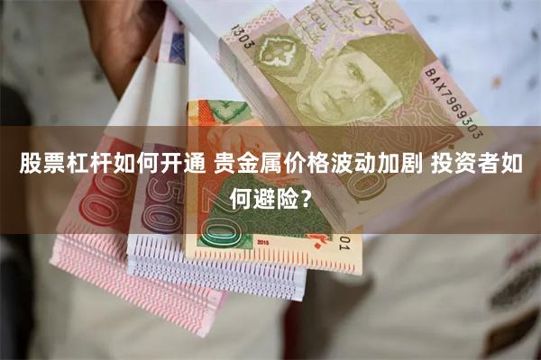 股票杠杆如何开通 贵金属价格波动加剧 投资者如何避险？