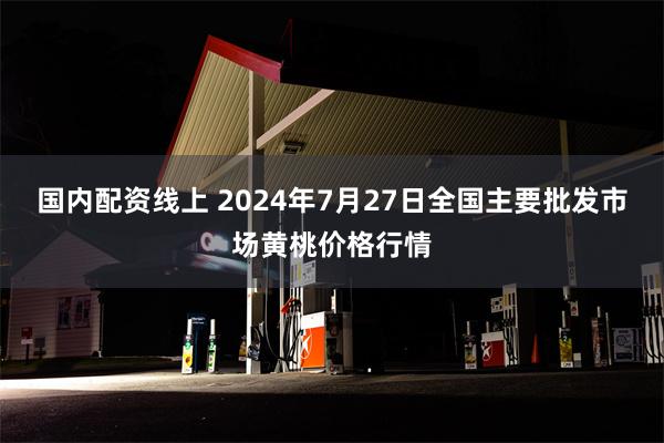 国内配资线上 2024年7月27日全国主要批发市场黄桃价格行情