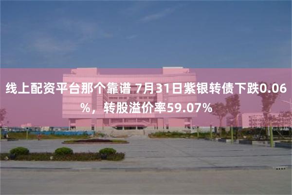 线上配资平台那个靠谱 7月31日紫银转债下跌0.06%，转股溢价率59.07%