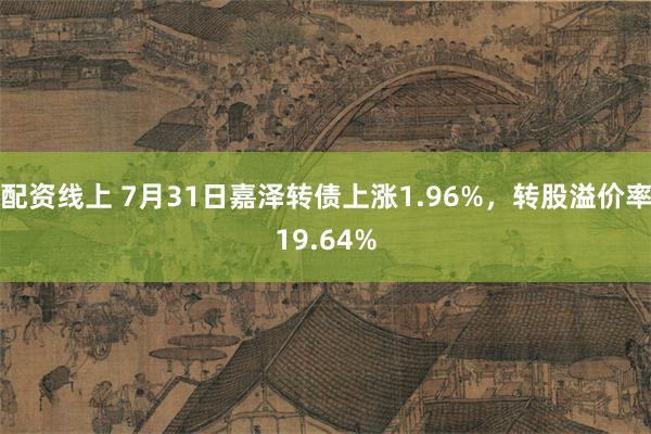 配资线上 7月31日嘉泽转债上涨1.96%，转股溢价率19.64%