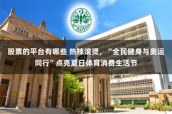 股票的平台有哪些 热辣滚烫，“全民健身与奥运同行”点亮夏日体育消费生活节