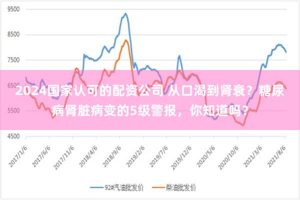 2024国家认可的配资公司 从口渴到肾衰？糖尿病肾脏病变的5级警报，你知道吗？