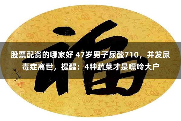 股票配资的哪家好 47岁男子尿酸710，并发尿毒症离世，提醒：4种蔬菜才是嘌呤大户