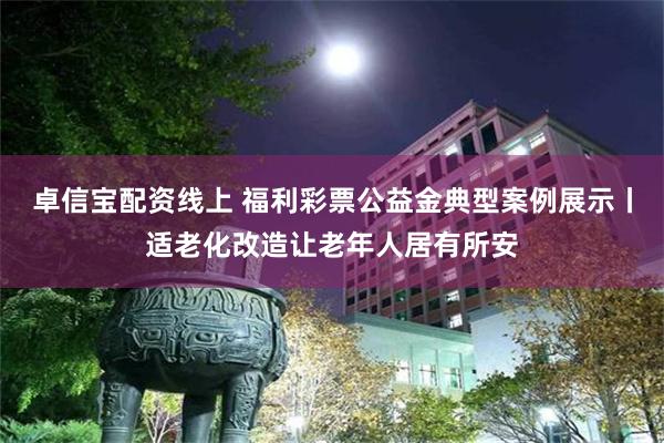 卓信宝配资线上 福利彩票公益金典型案例展示丨适老化改造让老年人居有所安