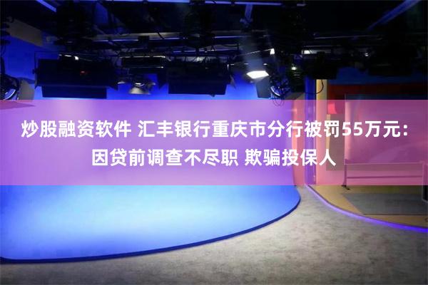 炒股融资软件 汇丰银行重庆市分行被罚55万元：因贷前调查不尽职 欺骗投保人