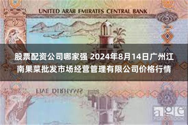 股票配资公司哪家强 2024年8月14日广州江南果菜批发市场经营管理有限公司价格行情