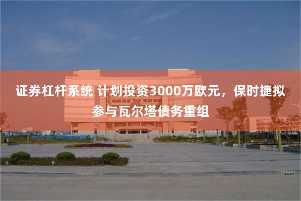 证券杠杆系统 计划投资3000万欧元，保时捷拟参与瓦尔塔债务重组