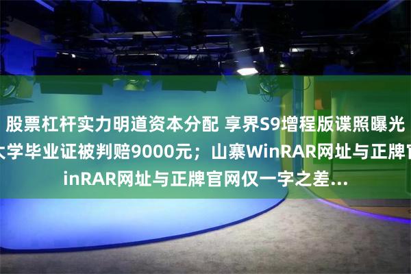 股票杠杆实力明道资本分配 享界S9增程版谍照曝光；快递公司寄丢大学毕业证被判赔9000元；山寨WinRAR网址与正牌官网仅一字之差...