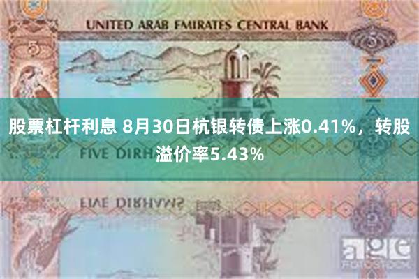 股票杠杆利息 8月30日杭银转债上涨0.41%，转股溢价率5.43%