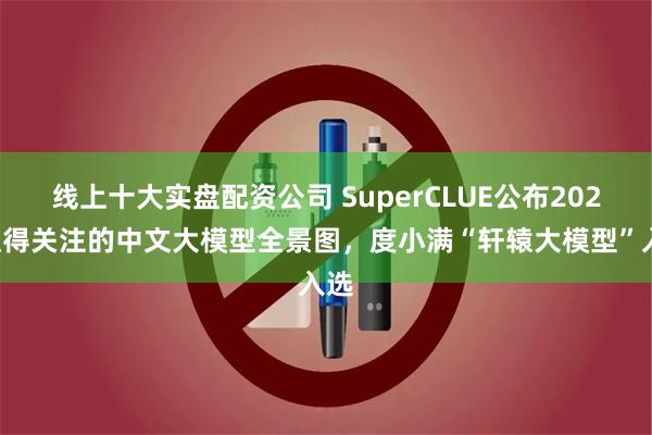 线上十大实盘配资公司 SuperCLUE公布2024值得关注的中文大模型全景图，度小满“轩辕大模型”入选