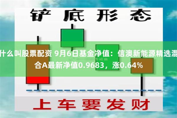 什么叫股票配资 9月6日基金净值：信澳新能源精选混合A最新净值0.9683，涨0.64%