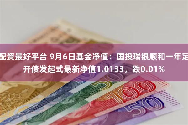 配资最好平台 9月6日基金净值：国投瑞银顺和一年定开债发起式最新净值1.0133，跌0.01%