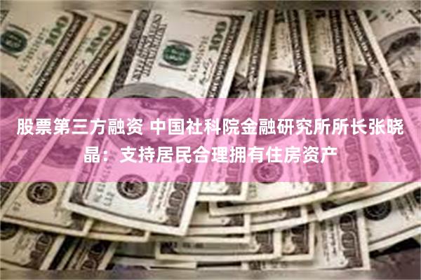 股票第三方融资 中国社科院金融研究所所长张晓晶：支持居民合理拥有住房资产