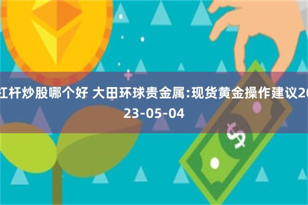 杠杆炒股哪个好 大田环球贵金属:现货黄金操作建议2023-05-04