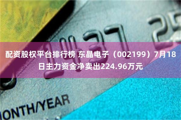 配资股权平台排行榜 东晶电子（002199）7月18日主力资金净卖出224.96万元