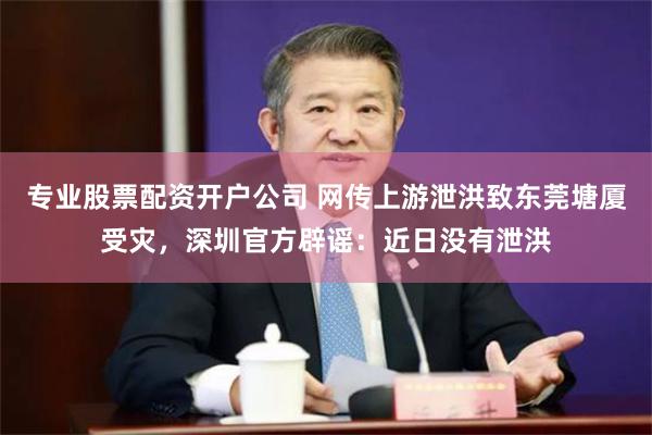 专业股票配资开户公司 网传上游泄洪致东莞塘厦受灾，深圳官方辟谣：近日没有泄洪