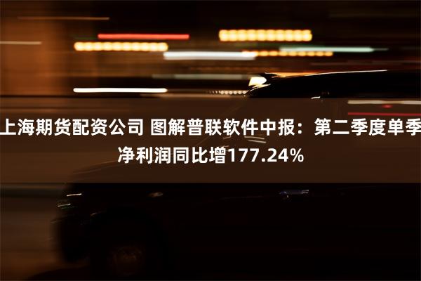 上海期货配资公司 图解普联软件中报：第二季度单季净利润同比增177.24%