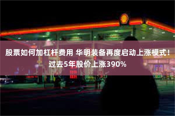 股票如何加杠杆费用 华明装备再度启动上涨模式！过去5年股价上涨390%