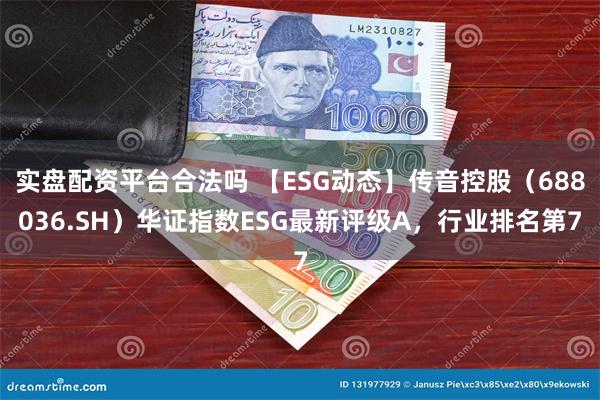 实盘配资平台合法吗 【ESG动态】传音控股（688036.SH）华证指数ESG最新评级A，行业排名第7