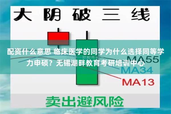 配资什么意思 临床医学的同学为什么选择同等学力申硕？无锡湖畔教育考研培训中心