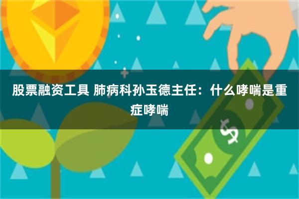 股票融资工具 肺病科孙玉德主任：什么哮喘是重症哮喘