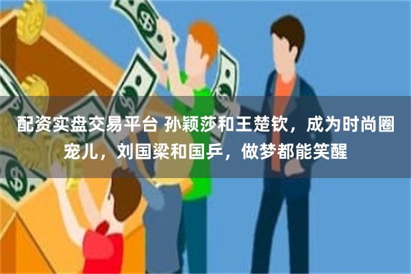 配资实盘交易平台 孙颖莎和王楚钦，成为时尚圈宠儿，刘国梁和国乒，做梦都能笑醒