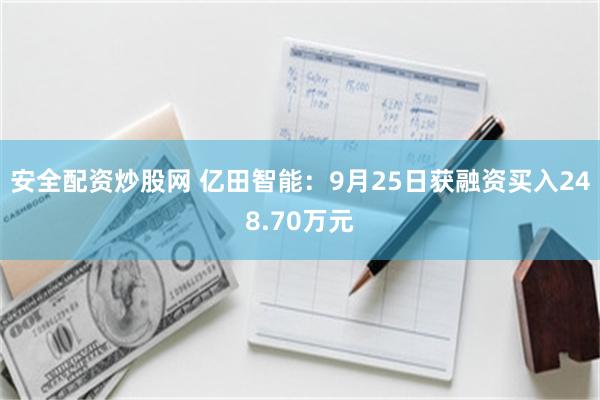 安全配资炒股网 亿田智能：9月25日获融资买入248.70万元