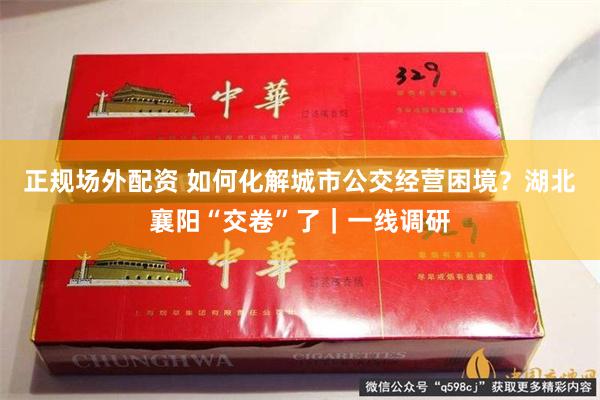 正规场外配资 如何化解城市公交经营困境？湖北襄阳“交卷”了｜一线调研