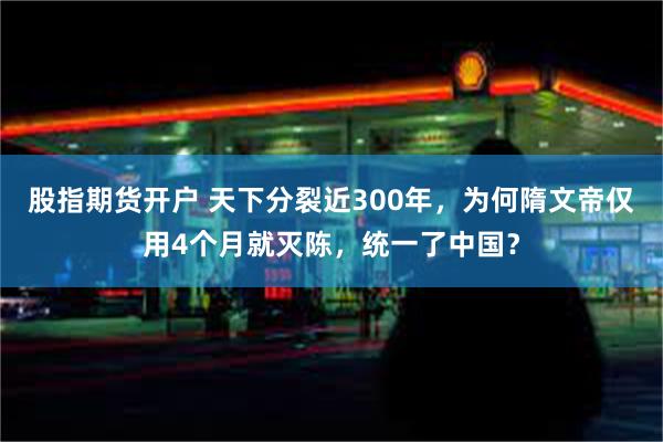 股指期货开户 天下分裂近300年，为何隋文帝仅用4个月就灭陈，统一了中国？