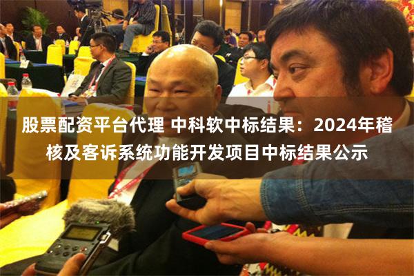 股票配资平台代理 中科软中标结果：2024年稽核及客诉系统功能开发项目中标结果公示