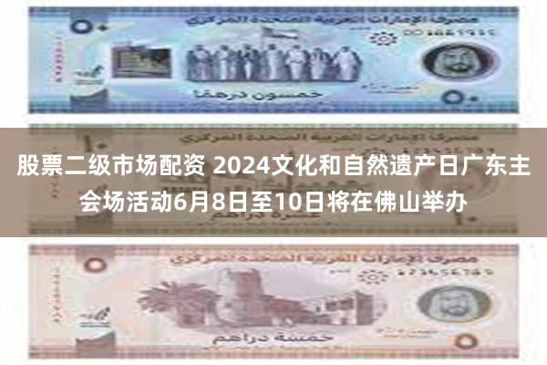 股票二级市场配资 2024文化和自然遗产日广东主会场活动6月8日至10日将在佛山举办