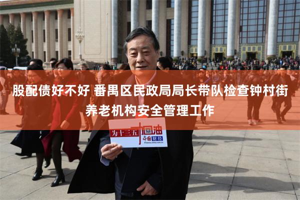 股配债好不好 番禺区民政局局长带队检查钟村街养老机构安全管理工作