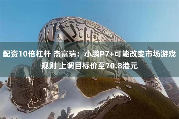 配资10倍杠杆 杰富瑞：小鹏P7+可能改变市场游戏规则 上调目标价至70.8港元