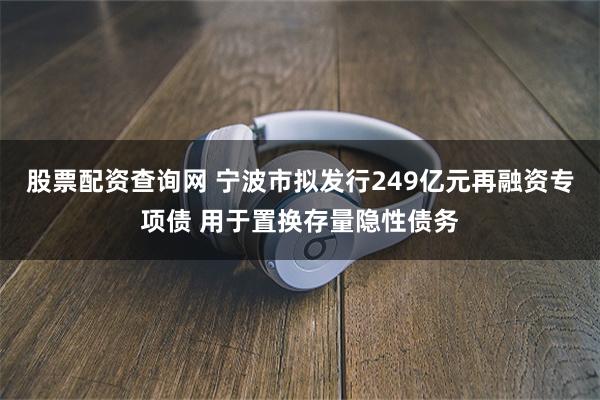 股票配资查询网 宁波市拟发行249亿元再融资专项债 用于置换存量隐性债务