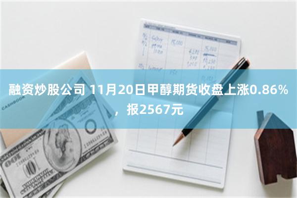 融资炒股公司 11月20日甲醇期货收盘上涨0.86%，报2567元