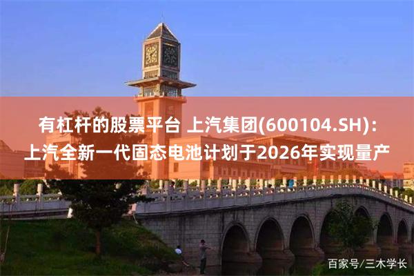 有杠杆的股票平台 上汽集团(600104.SH)：上汽全新一代固态电池计划于2026年实现量产